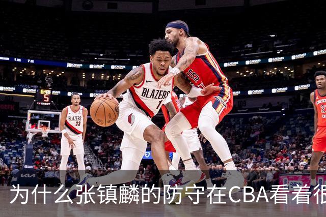 为什么张镇麟的防守在CBA看着很顶，到了国际赛场就不行了？