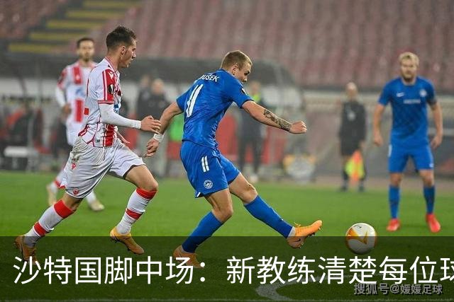 沙特国脚中场：新教练清楚每位球员的任务和职责，他融入得很快